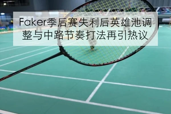 Faker季后赛失利后英雄池调整与中路节奏打法再引热议