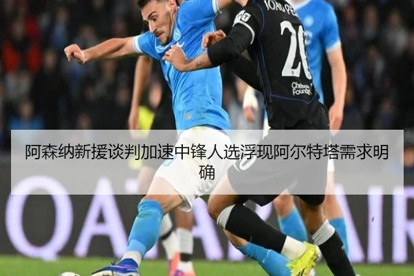 阿森纳新援谈判加速中锋人选浮现阿尔特塔需求明确