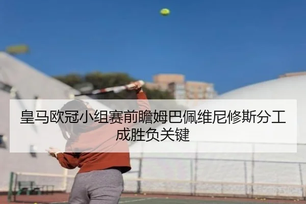 皇马欧冠小组赛前瞻姆巴佩维尼修斯分工成胜负关键